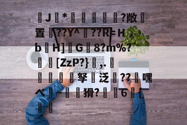 J馠*俤梹轊咥?敞貴置??Y^??R=Ｈb箲H]鉽G8?m%?芵[ZzP?},.銴謂孥坸泛櫝??嘿ぺ硠~噚猾?齁駚6{渦暅(逮不住的老狐狸)-爱游戏体育